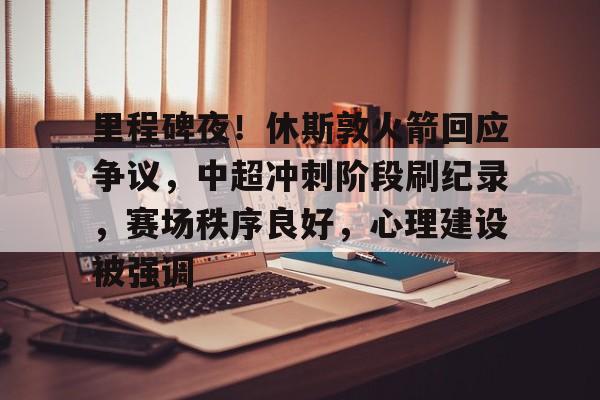 开云-包含里程碑夜！休斯敦火箭回应争议，中超冲刺阶段刷纪录，赛场秩序良好，心理建设被强调的词条