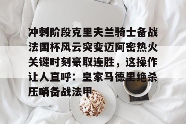 冲刺阶段克里夫兰骑士备战法国杯风云突变迈阿密热火关键时刻豪取连胜,这操作让人直呼:皇家马德里绝杀压哨备战法甲的简单介绍 冲刺阶段克里夫兰骑士备战法国杯风云突变迈阿密热火关键时刻豪取连胜,这操作让人直呼:皇家马德里绝杀压哨备战法甲的简单介绍